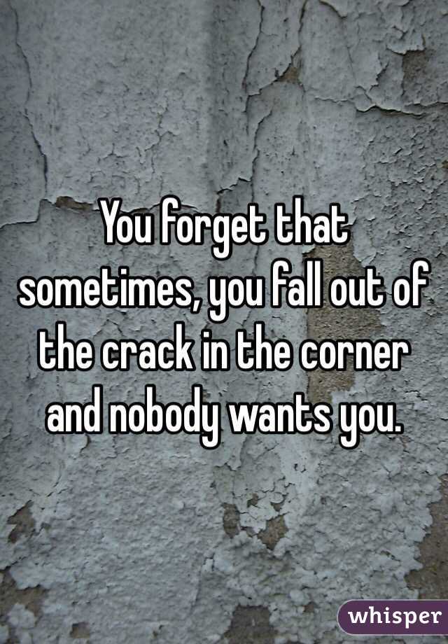 You forget that sometimes, you fall out of the crack in the corner and nobody wants you.