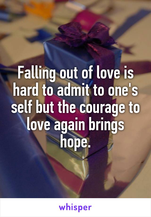 Falling out of love is hard to admit to one's self but the courage to love again brings hope.