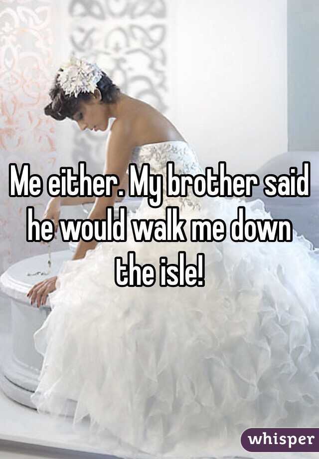 Me either. My brother said he would walk me down the isle!