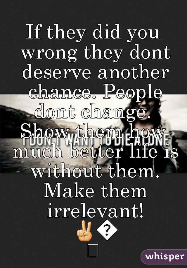 If they did you wrong they dont deserve another chance. People dont change. 
Show them how much better life is without them. Make them irrelevant! ✌👌