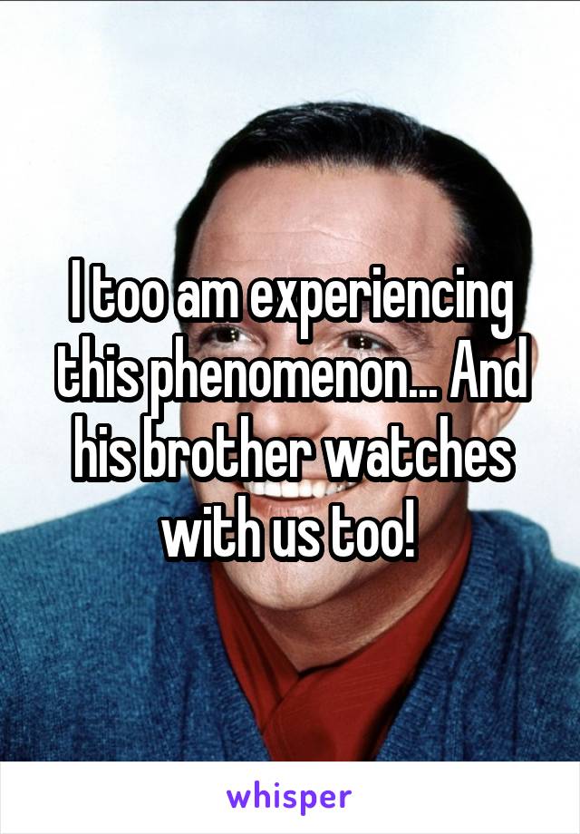 I too am experiencing this phenomenon... And his brother watches with us too! 