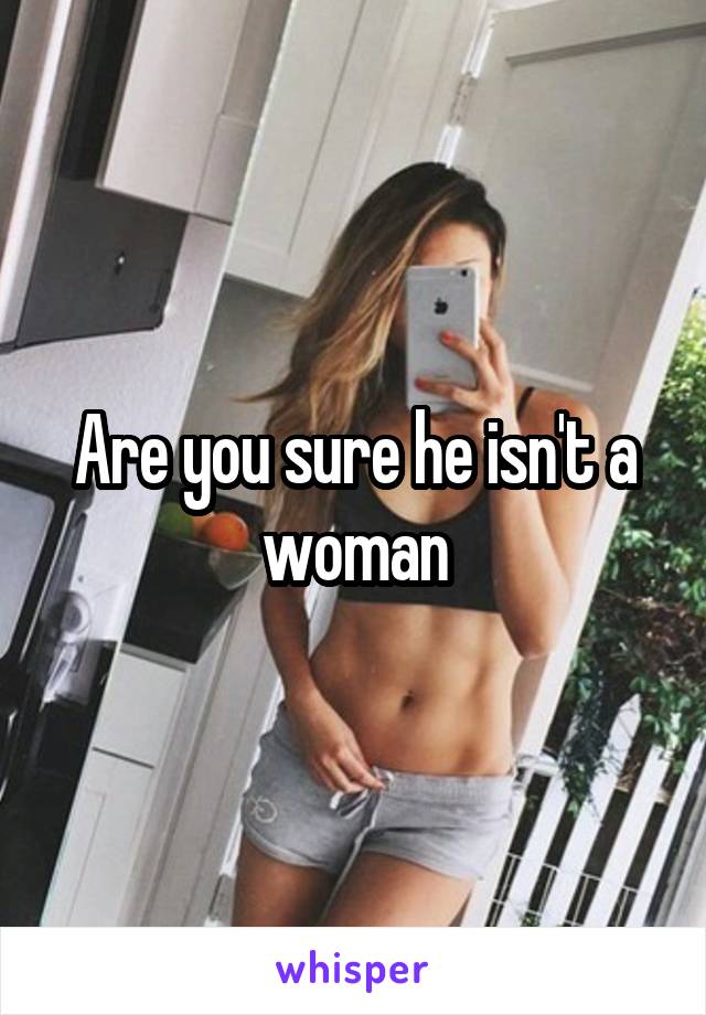 Are you sure he isn't a woman