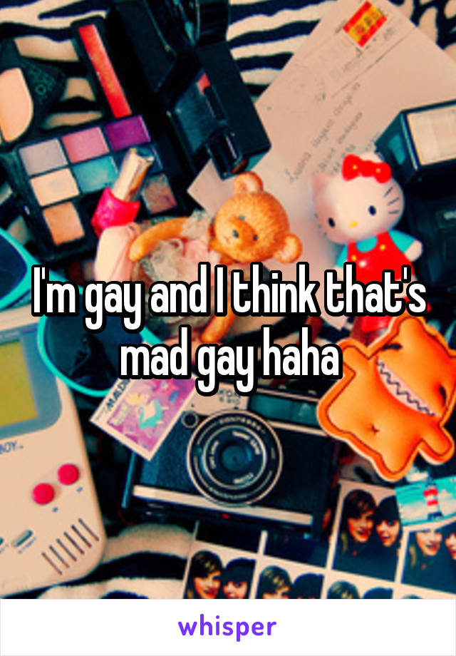 I'm gay and I think that's mad gay haha