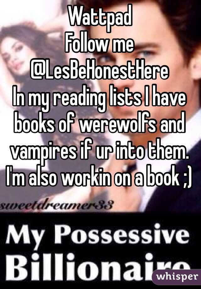 Wattpad
Follow me
@LesBeHonestHere
In my reading lists I have books of werewolfs and vampires if ur into them. I'm also workin on a book ;)