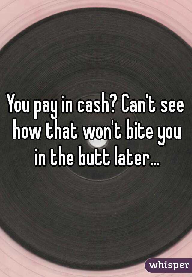 You pay in cash? Can't see how that won't bite you in the butt later...