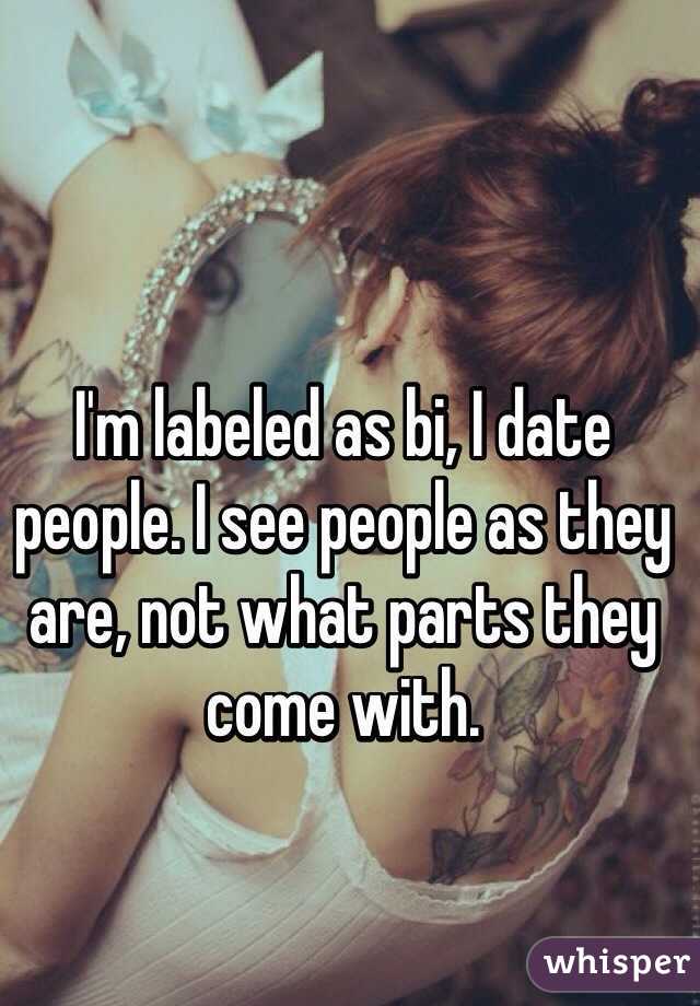 I'm labeled as bi, I date people. I see people as they are, not what parts they come with. 