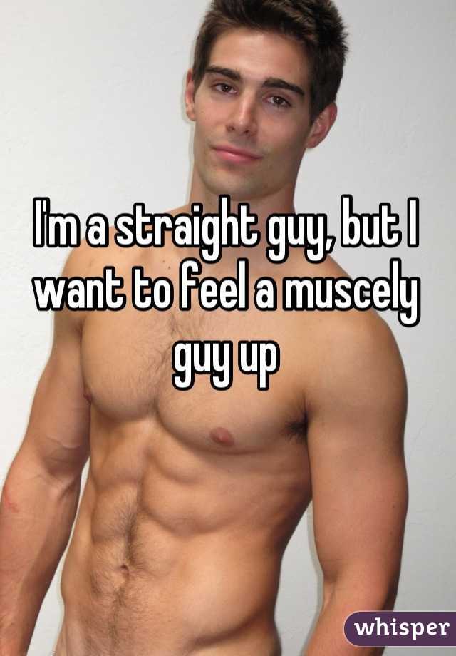 I'm a straight guy, but I want to feel a muscely guy up