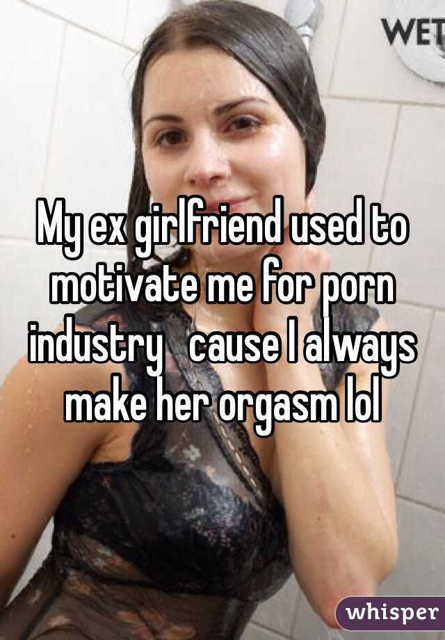 My ex girlfriend used to motivate me for porn industry   cause I always make her orgasm lol
