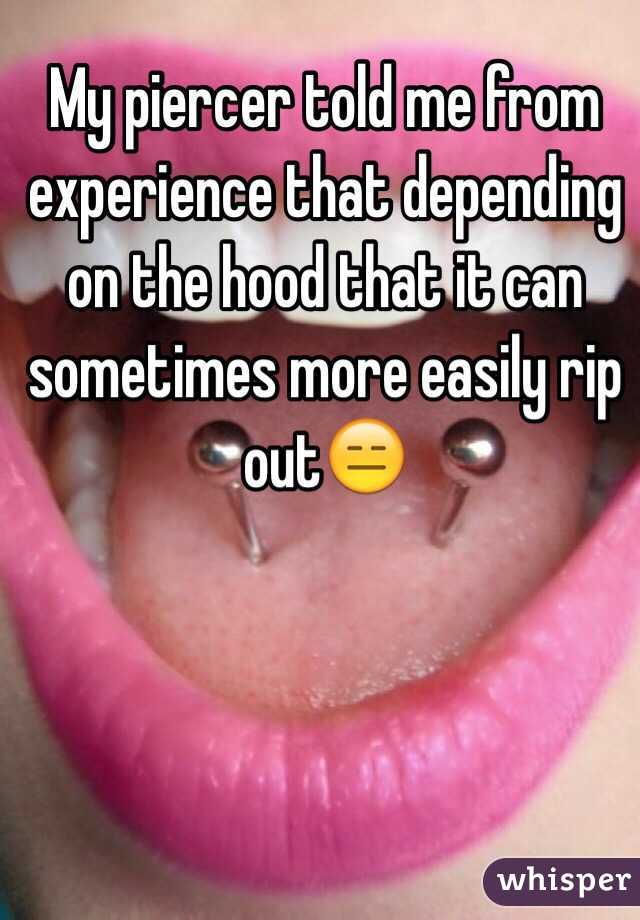 My piercer told me from experience that depending on the hood that it can sometimes more easily rip out😑