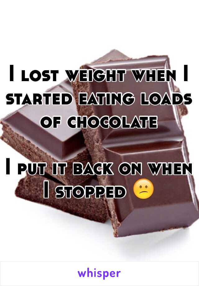 I lost weight when I started eating loads of chocolate 

I put it back on when I stopped 😕