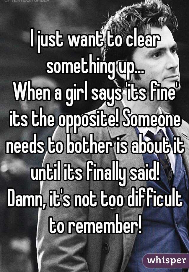 I just want to clear something up...
When a girl says 'its fine' its the opposite! Someone needs to bother is about it until its finally said!
Damn, it's not too difficult to remember!