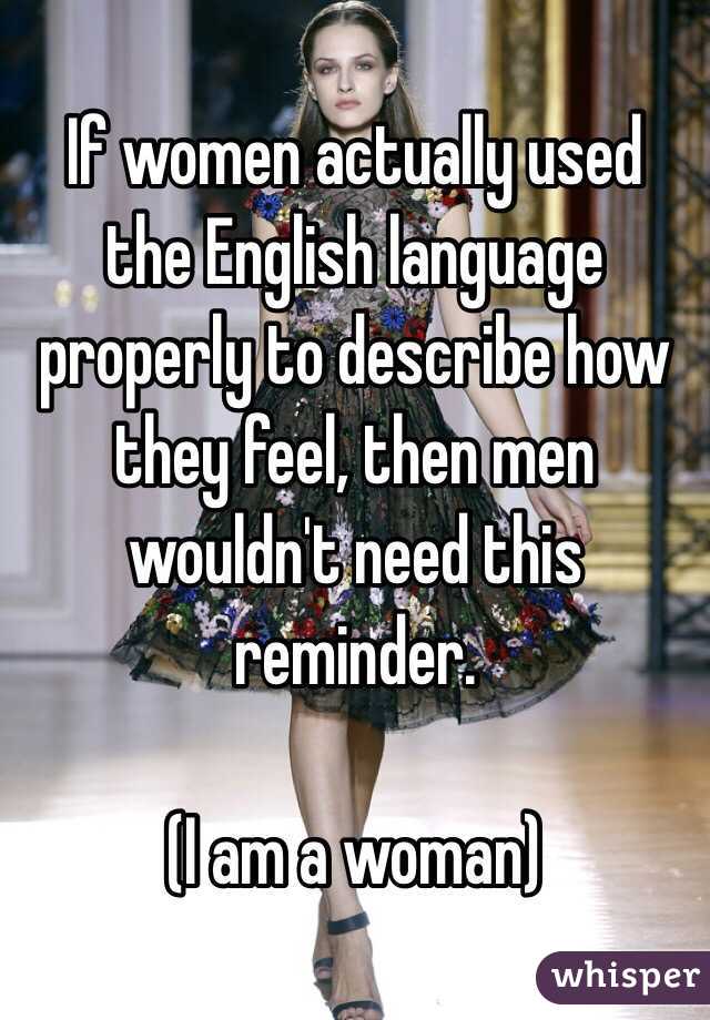 If women actually used the English language properly to describe how they feel, then men wouldn't need this reminder.

(I am a woman)