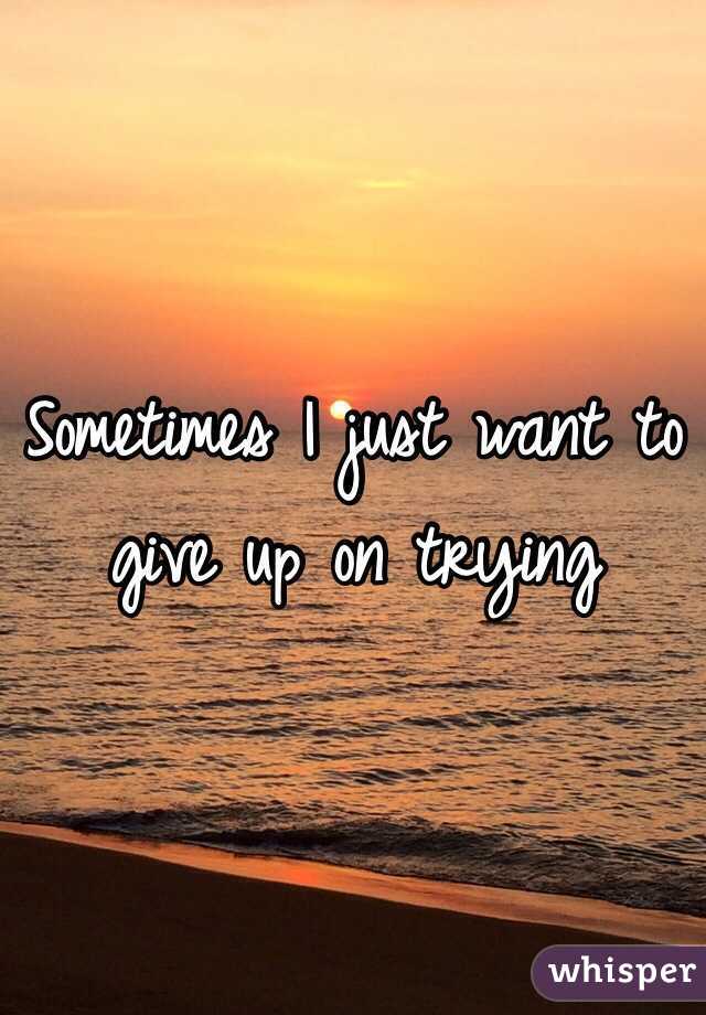 Sometimes I just want to give up on trying