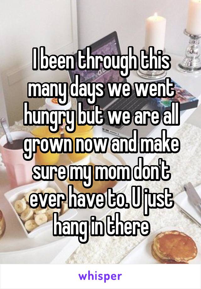 I been through this many days we went hungry but we are all grown now and make sure my mom don't ever have to. U just hang in there