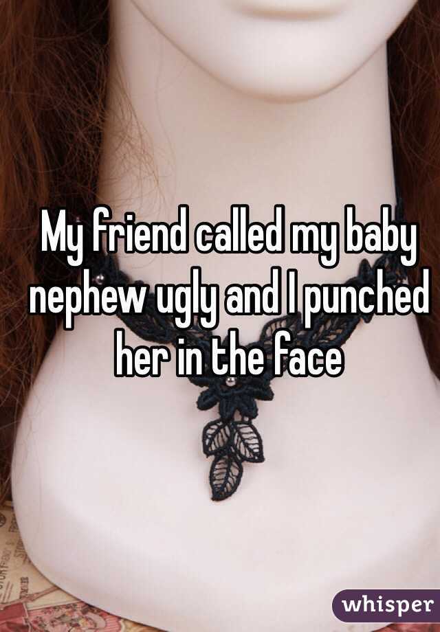 My friend called my baby nephew ugly and I punched her in the face 