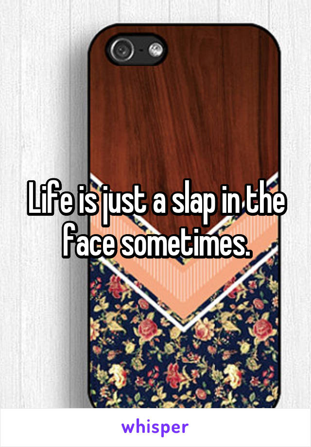 Life is just a slap in the face sometimes.