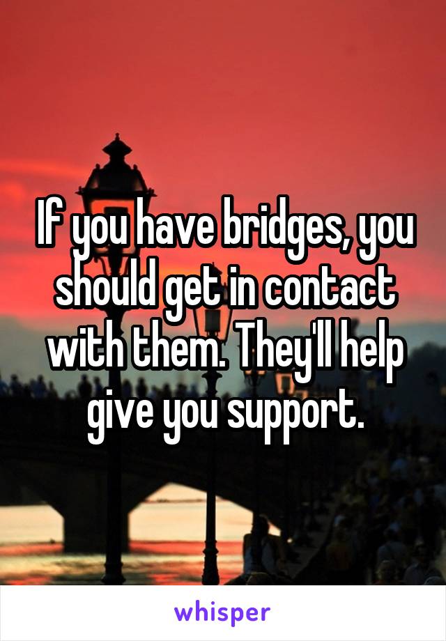 If you have bridges, you should get in contact with them. They'll help give you support.