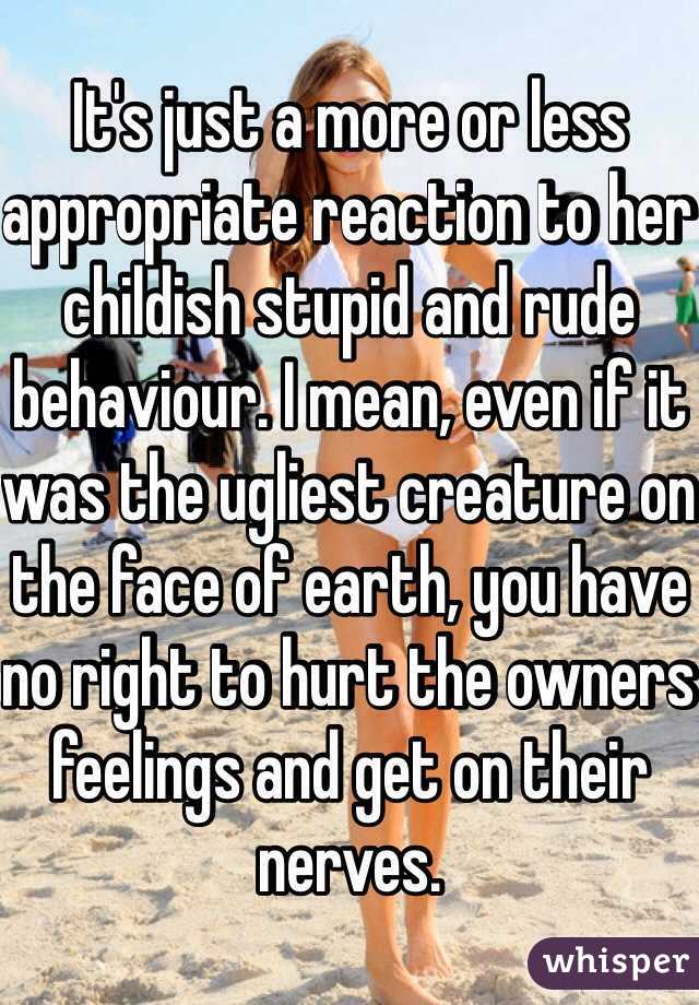 It's just a more or less appropriate reaction to her childish stupid and rude behaviour. I mean, even if it was the ugliest creature on the face of earth, you have no right to hurt the owners feelings and get on their nerves. 