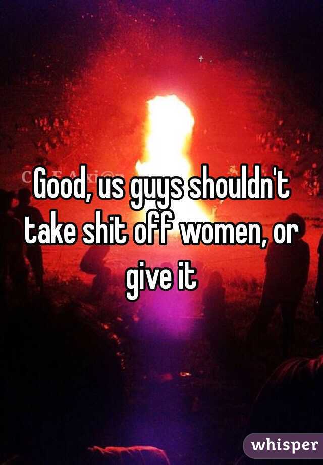 Good, us guys shouldn't take shit off women, or give it