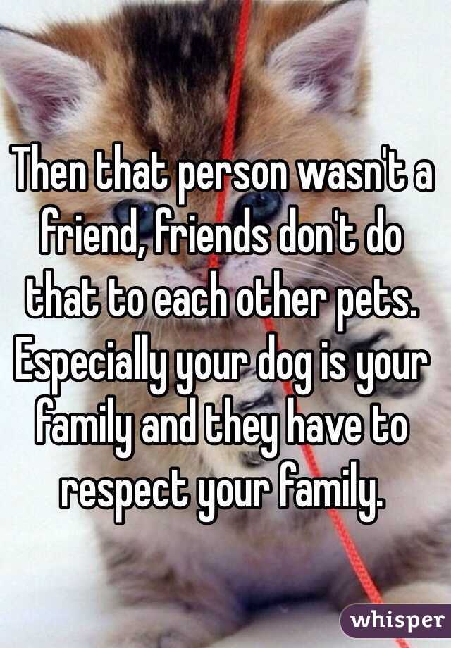 Then that person wasn't a friend, friends don't do that to each other pets. Especially your dog is your family and they have to respect your family.