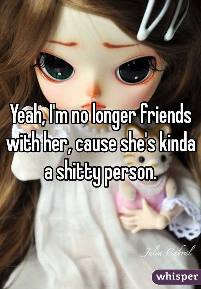 Yeah, I'm no longer friends with her, cause she's kinda a shitty person. 