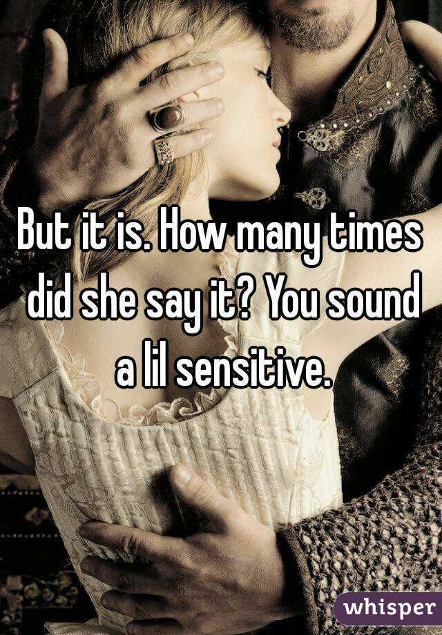 But it is. How many times did she say it? You sound a lil sensitive.