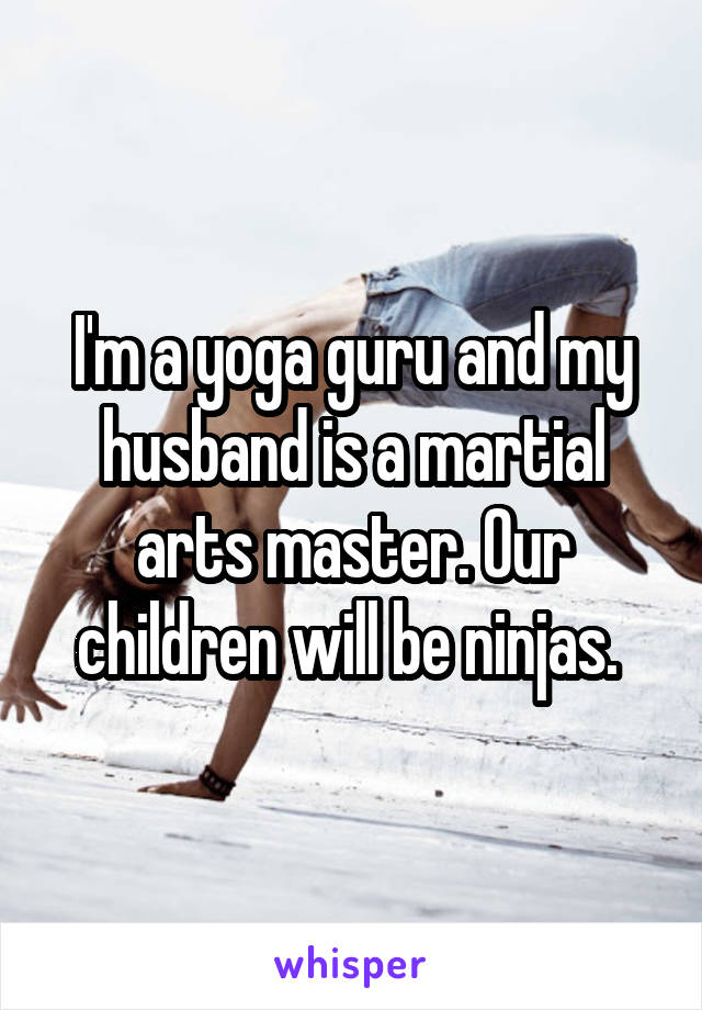 I'm a yoga guru and my husband is a martial arts master. Our children will be ninjas. 