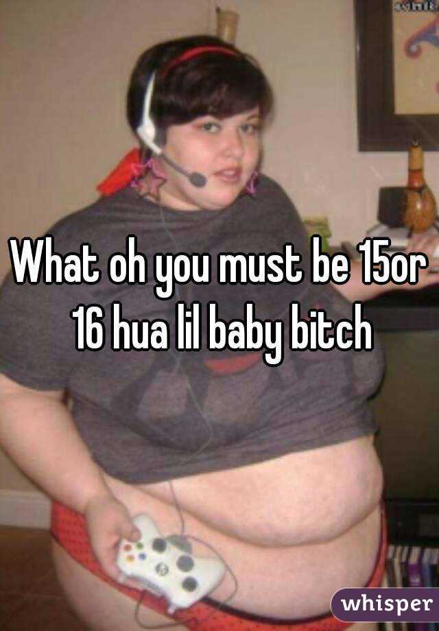 What oh you must be 15or 16 hua lil baby bitch