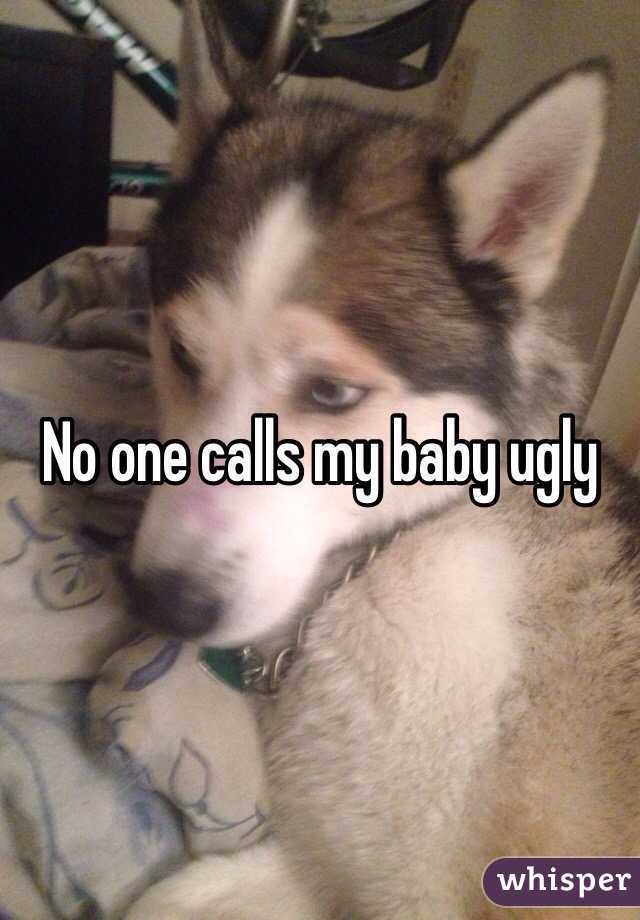 No one calls my baby ugly 
