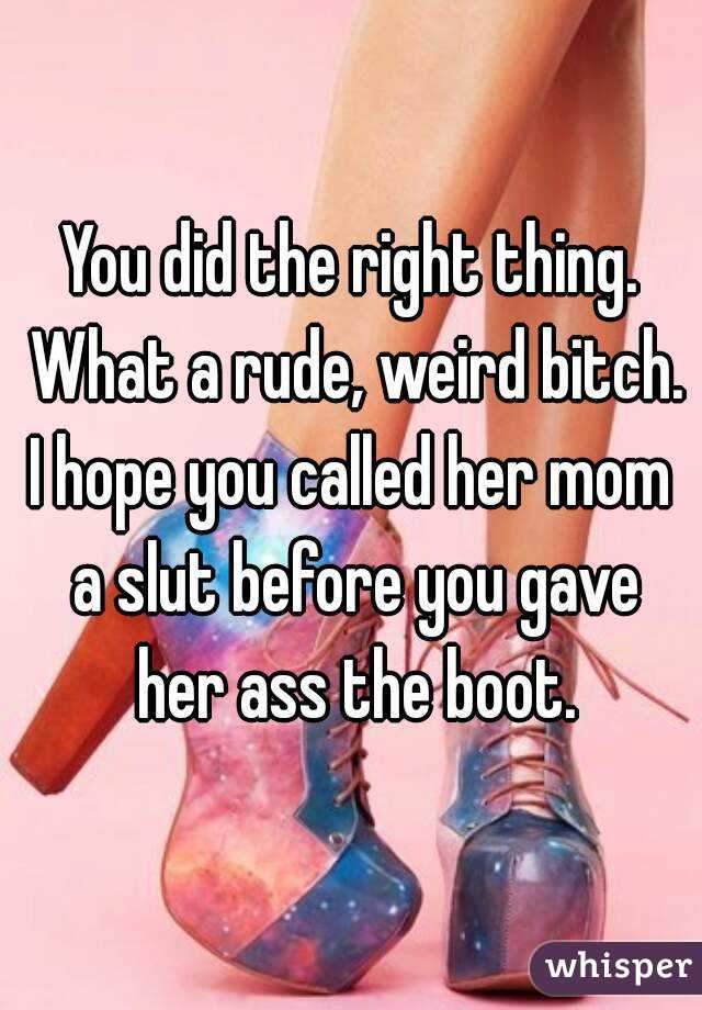 You did the right thing. What a rude, weird bitch.
I hope you called her mom a slut before you gave her ass the boot.