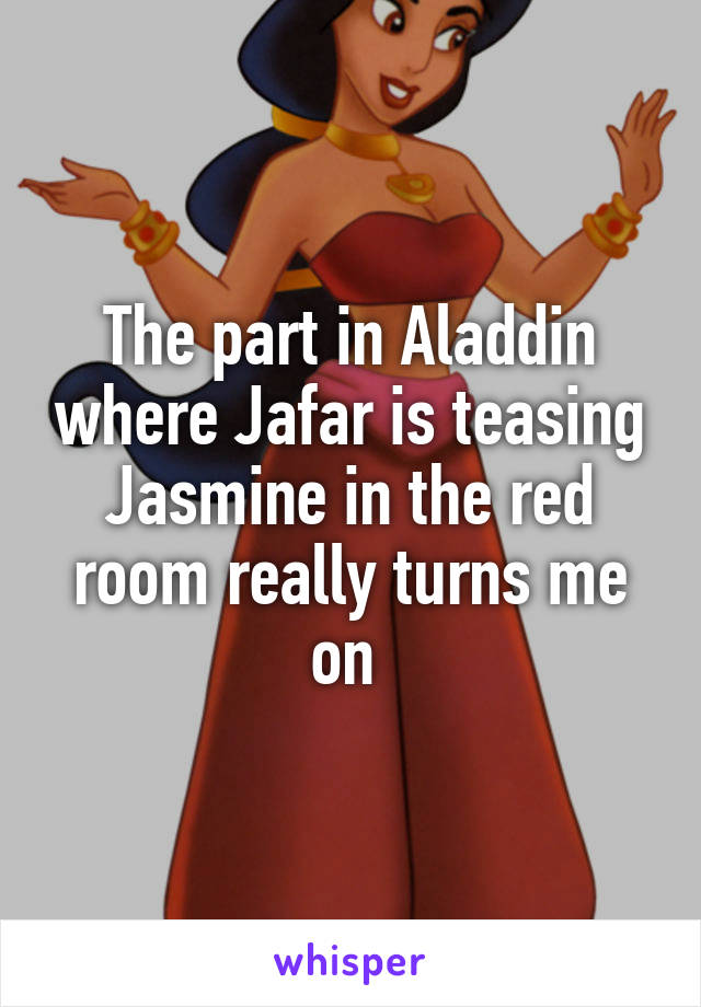 The part in Aladdin where Jafar is teasing Jasmine in the red room really turns me on 