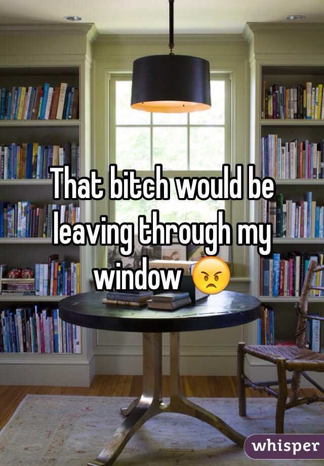 That bitch would be leaving through my window 😠 