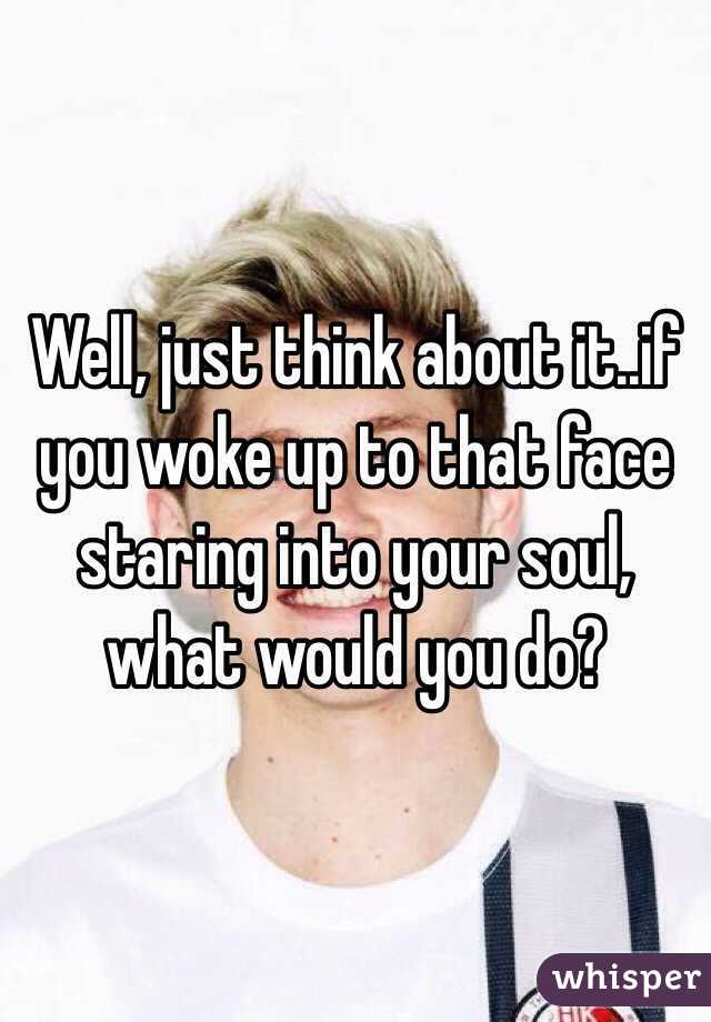 Well, just think about it..if you woke up to that face staring into your soul, what would you do?