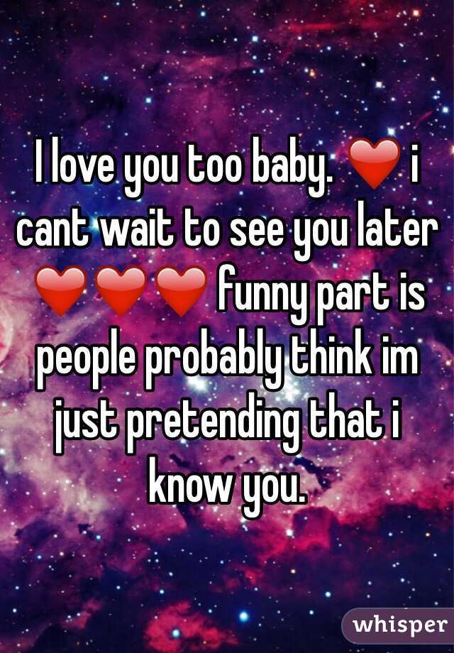 I love you too baby. ❤️ i cant wait to see you later ❤️❤️❤️ funny part is people probably think im just pretending that i know you.