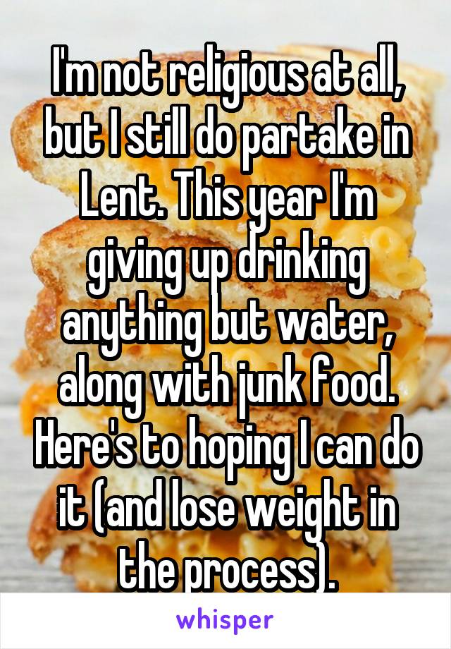 I'm not religious at all, but I still do partake in Lent. This year I'm giving up drinking anything but water, along with junk food. Here's to hoping I can do it (and lose weight in the process).