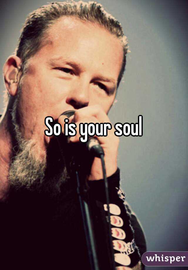 So is your soul