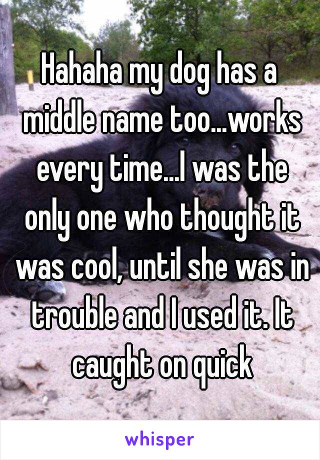 Hahaha my dog has a middle name too...works every time...I was the only one who thought it was cool, until she was in trouble and I used it. It caught on quick