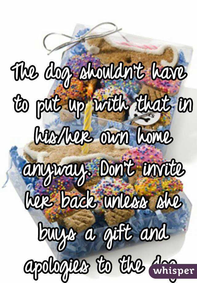 The dog shouldn't have to put up with that in his/her own home anyway. Don't invite her back unless she buys a gift and apologies to the dog.