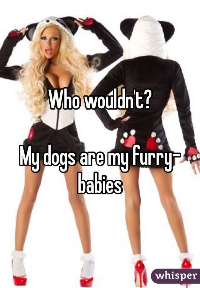 Who wouldn't? 

My dogs are my furry-babies 