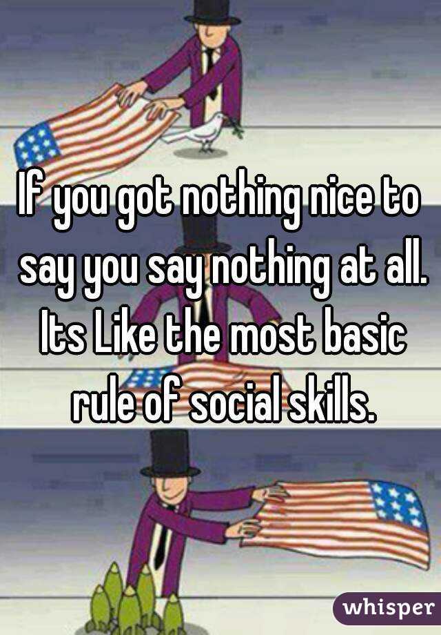 If you got nothing nice to say you say nothing at all. Its Like the most basic rule of social skills.