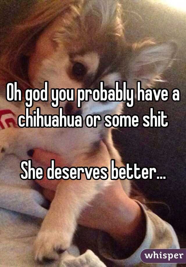 Oh god you probably have a chihuahua or some shit

She deserves better...