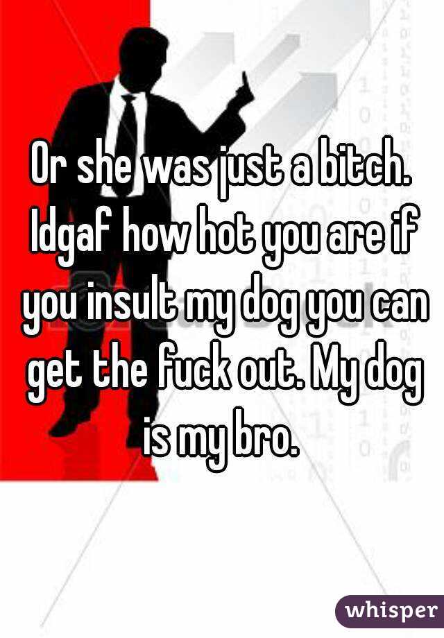 Or she was just a bitch. Idgaf how hot you are if you insult my dog you can get the fuck out. My dog is my bro. 