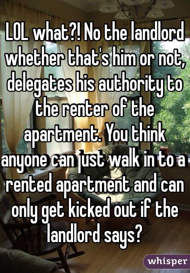 LOL what?! No the landlord whether that's him or not, delegates his authority to the renter of the apartment. You think anyone can just walk in to a rented apartment and can only get kicked out if the landlord says?