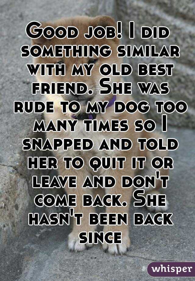 Good job! I did something similar with my old best friend. She was rude to my dog too many times so I snapped and told her to quit it or leave and don't come back. She hasn't been back since