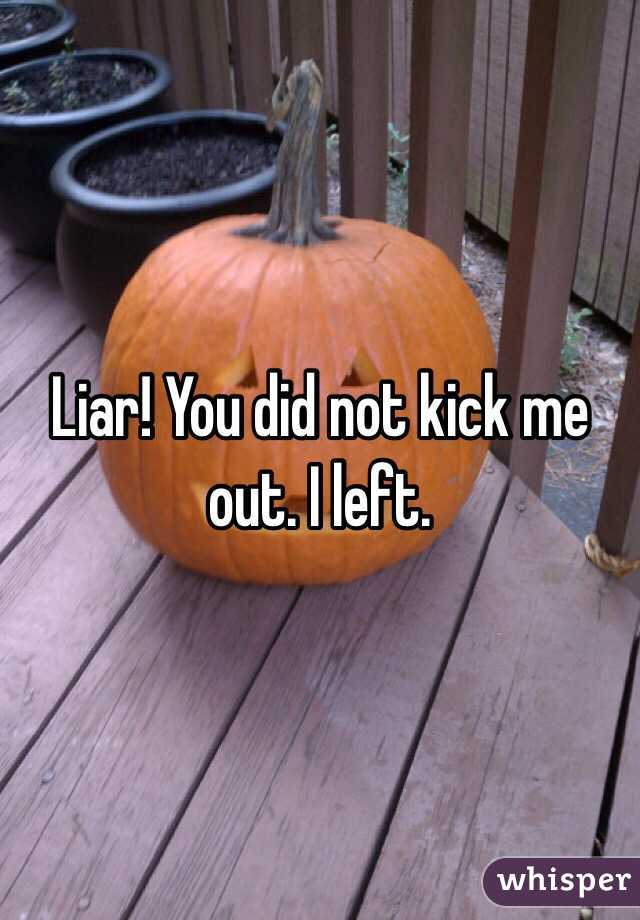 Liar! You did not kick me out. I left. 