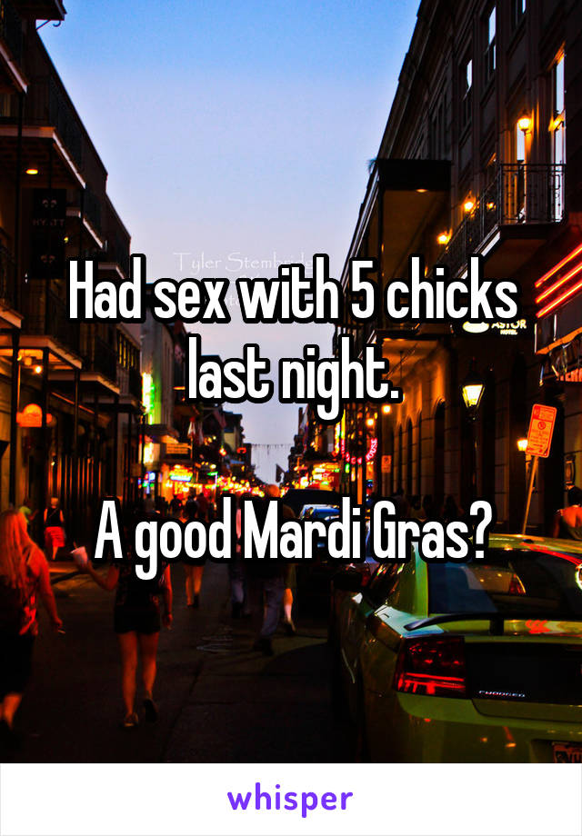 Had sex with 5 chicks last night.

A good Mardi Gras?