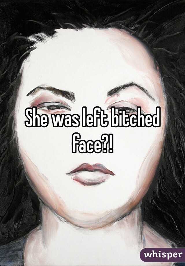 She was left bitched face?!