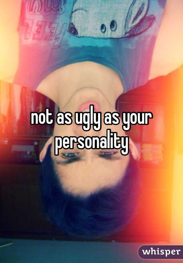 not as ugly as your personality