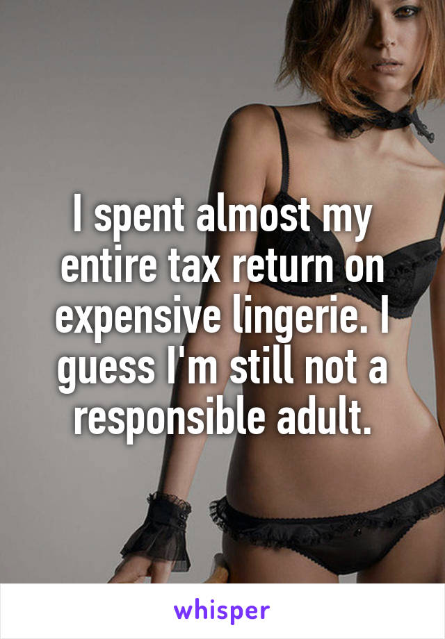 I spent almost my entire tax return on expensive lingerie. I guess I'm still not a responsible adult.