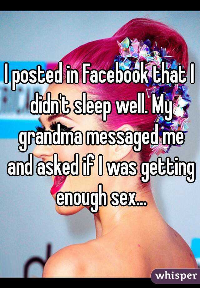 I posted in Facebook that I didn't sleep well. My grandma messaged me and asked if I was getting enough sex...